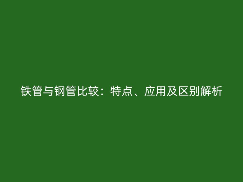鐵管與鋼管比較：特點(diǎn)、應(yīng)用及區(qū)別解析