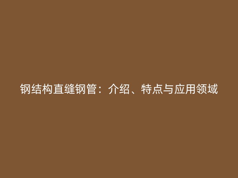 鋼結構直縫鋼管：介紹、特點與應用領域