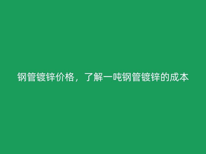 鋼管鍍鋅價格，了解一噸鋼管鍍鋅的成本