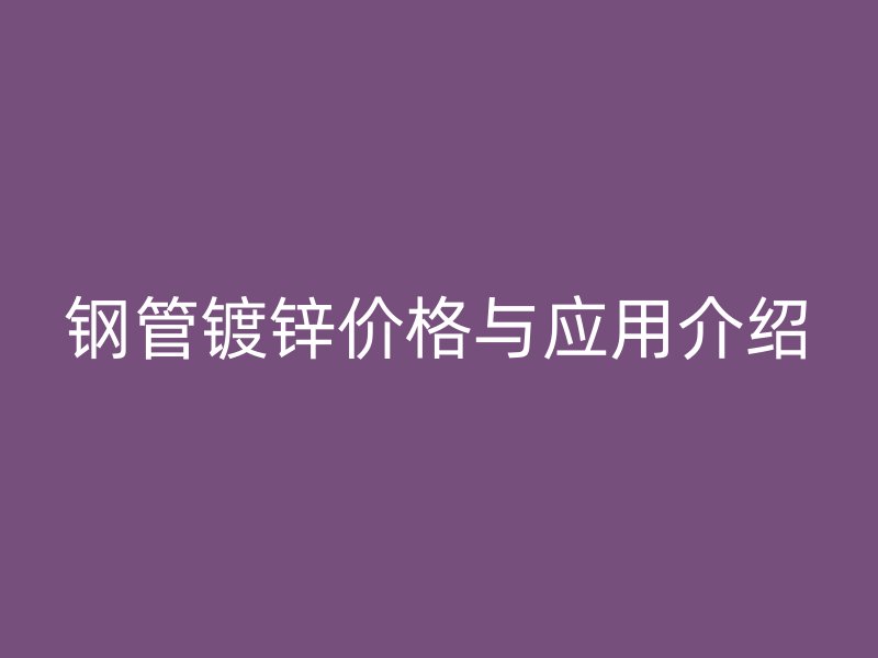 鋼管鍍鋅價(jià)格與應(yīng)用介紹