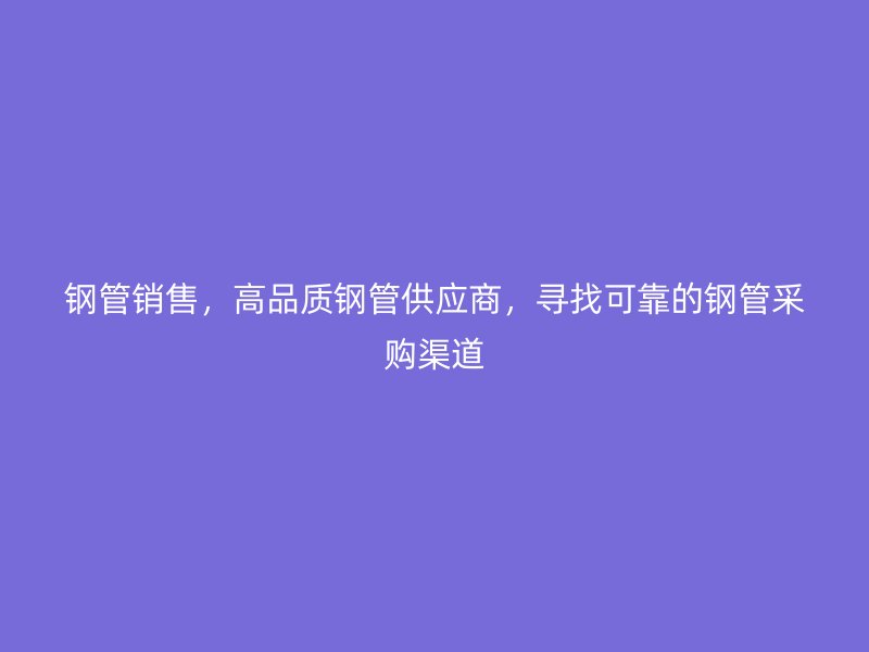 鋼管銷售，高品質(zhì)鋼管供應(yīng)商，尋找可靠的鋼管采購渠道