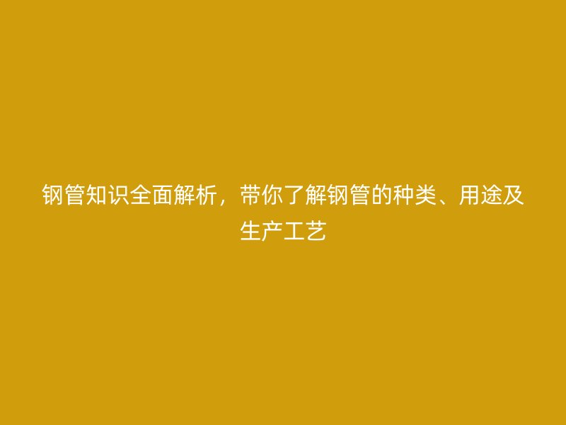 鋼管知識(shí)全面解析，帶你了解鋼管的種類、用途及生產(chǎn)工藝