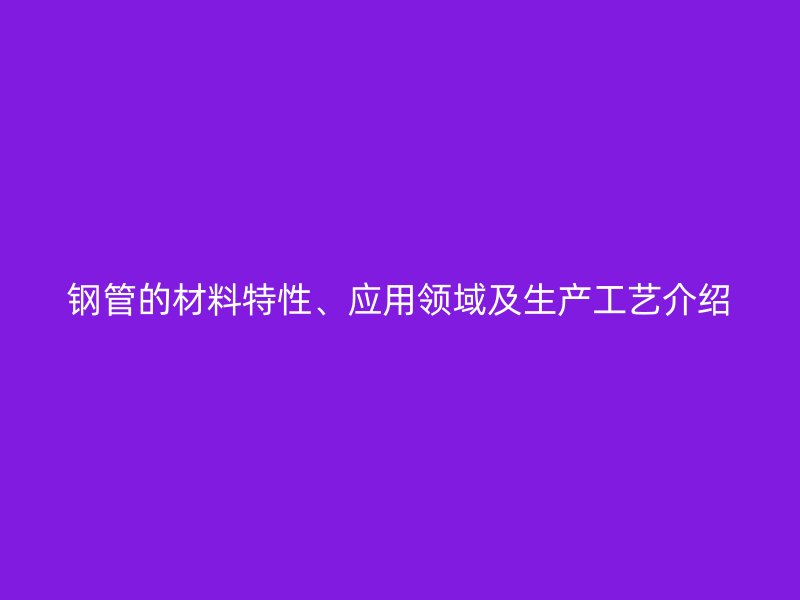 鋼管的材料特性、應用領域及生產(chǎn)工藝介紹