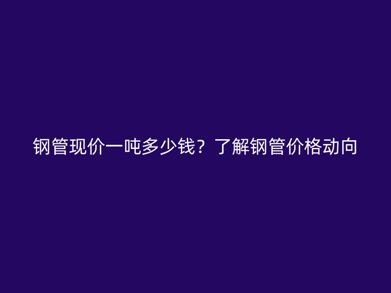 鋼管現(xiàn)價(jià)一噸多少錢(qián)？了解鋼管價(jià)格動(dòng)向