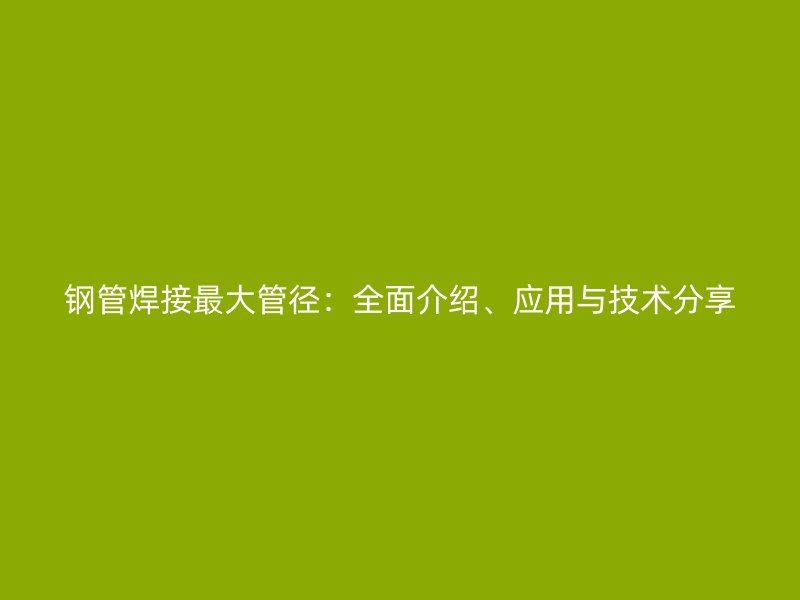 鋼管焊接最大管徑：全面介紹、應(yīng)用與技術(shù)分享