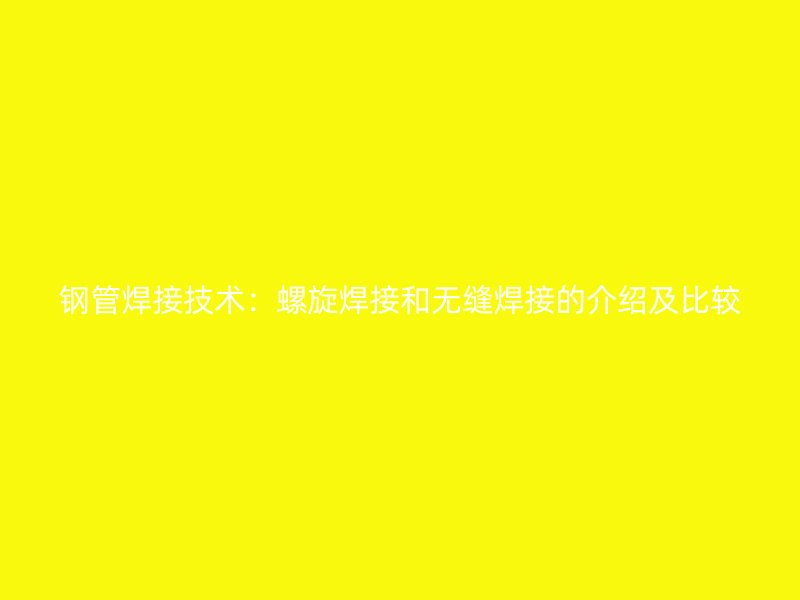 鋼管焊接技術(shù)：螺旋焊接和無縫焊接的介紹及比較