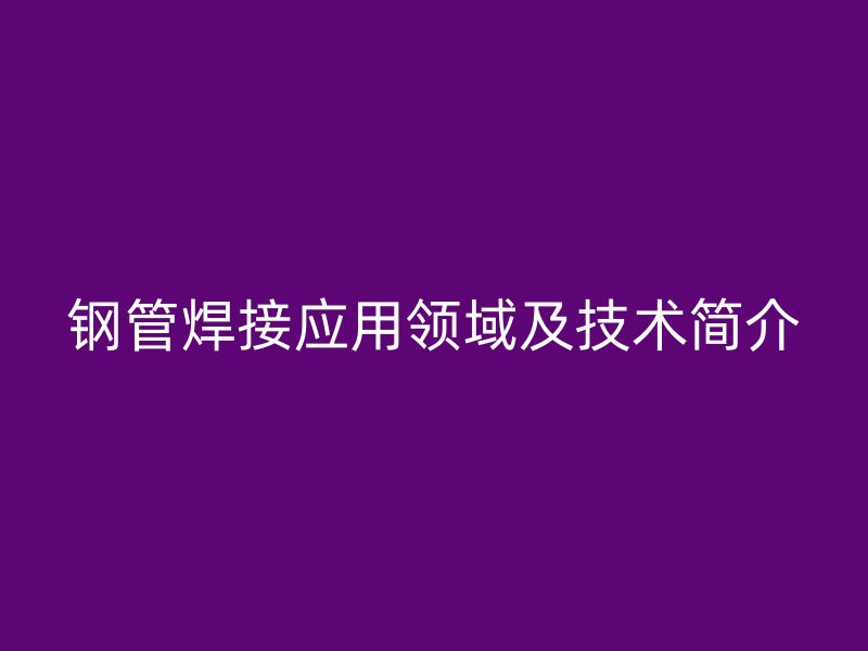 鋼管焊接應(yīng)用領(lǐng)域及技術(shù)簡(jiǎn)介