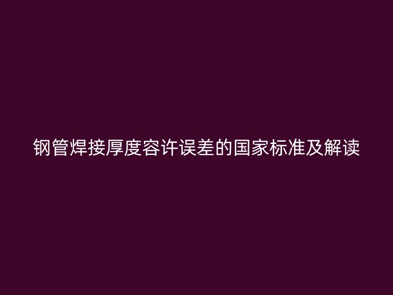 鋼管焊接厚度容許誤差的國家標(biāo)準(zhǔn)及解讀