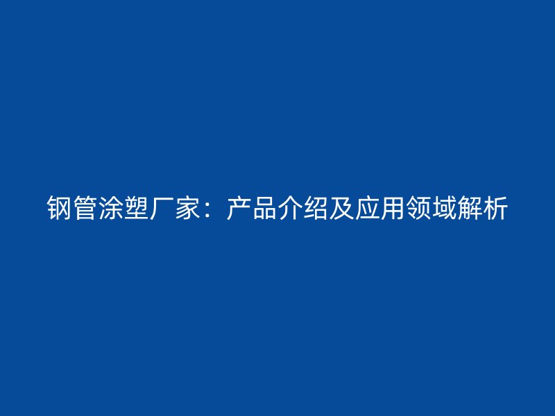 鋼管涂塑廠家：產(chǎn)品介紹及應(yīng)用領(lǐng)域解析