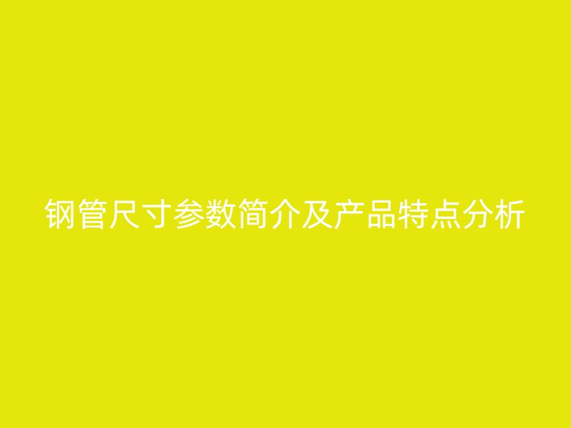 鋼管尺寸參數(shù)簡(jiǎn)介及產(chǎn)品特點(diǎn)分析