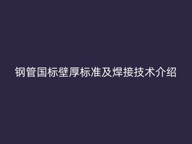 鋼管國(guó)標(biāo)壁厚標(biāo)準(zhǔn)及焊接技術(shù)介紹