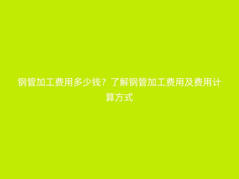 鋼管加工費用多少錢？了解鋼管加工費用及費用計算方式