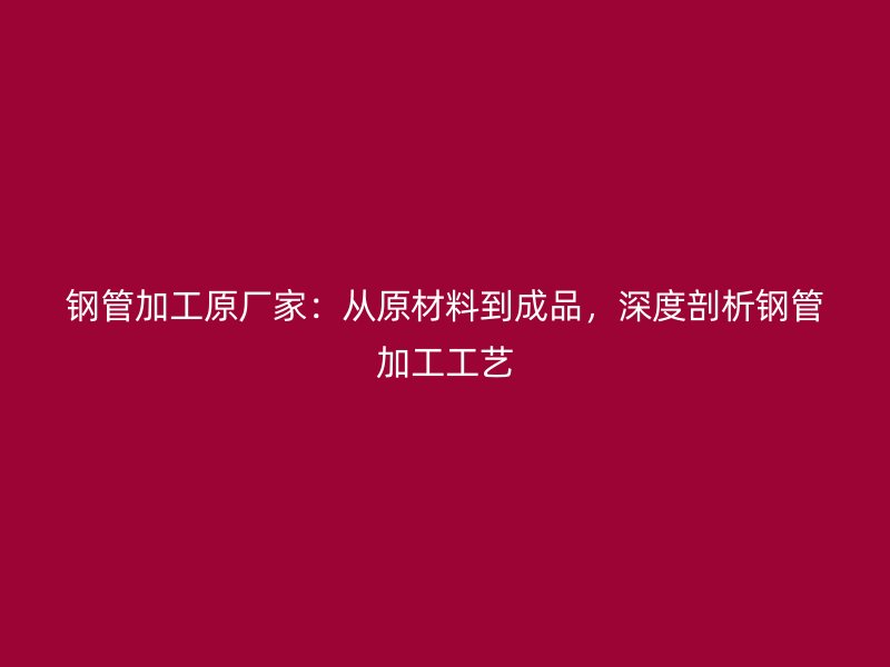 鋼管加工原廠家：從原材料到成品，深度剖析鋼管加工工藝