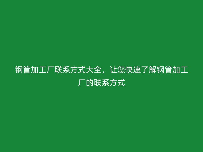 鋼管加工廠聯(lián)系方式大全，讓您快速了解鋼管加工廠的聯(lián)系方式