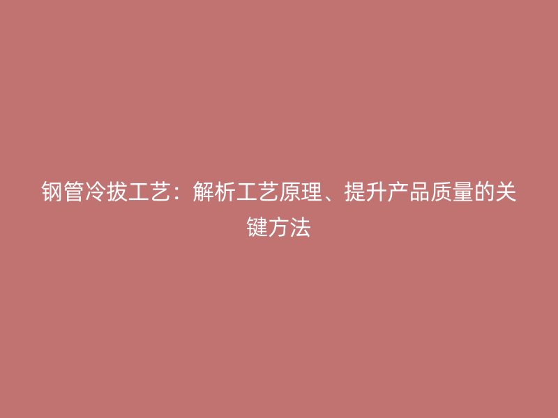 鋼管冷拔工藝：解析工藝原理、提升產(chǎn)品質(zhì)量的關(guān)鍵方法
