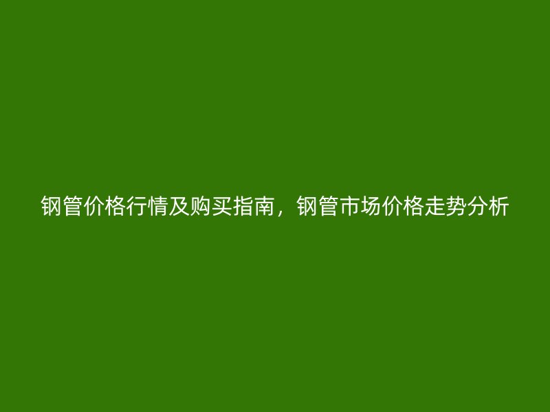 鋼管價(jià)格行情及購買指南，鋼管市場(chǎng)價(jià)格走勢(shì)分析