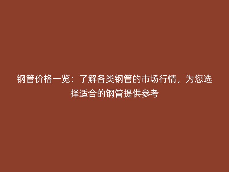 鋼管價格一覽：了解各類鋼管的市場行情，為您選擇適合的鋼管提供參考