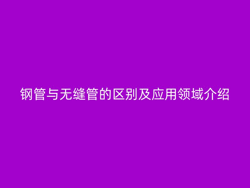 鋼管與無縫管的區(qū)別及應用領域介紹