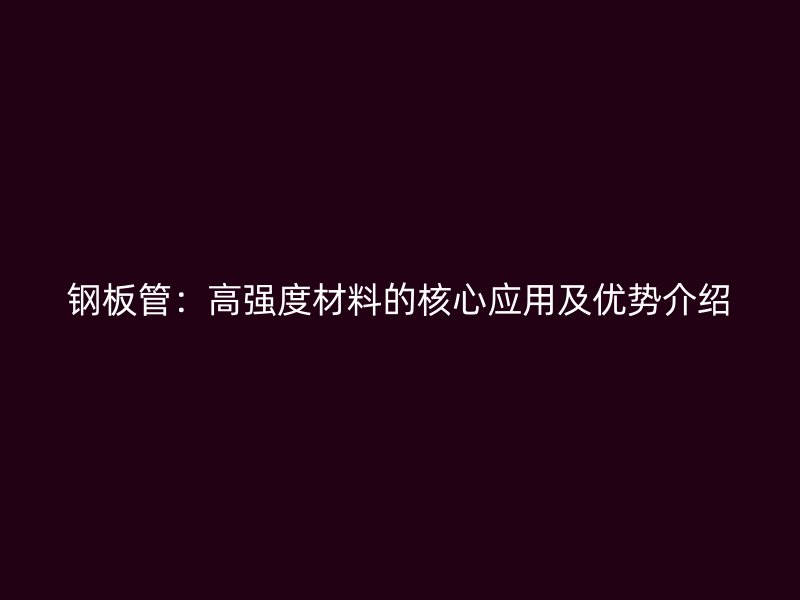 鋼板管：高強度材料的核心應用及優(yōu)勢介紹