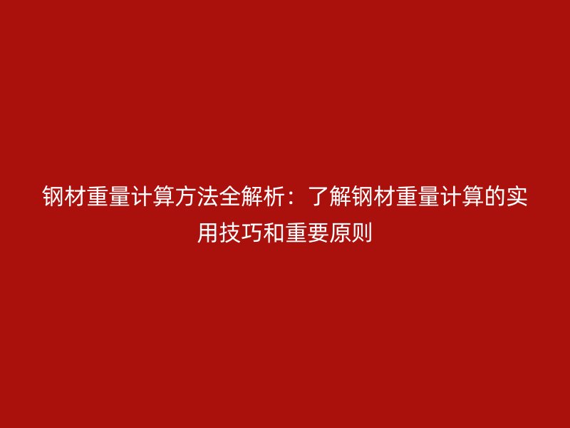 鋼材重量計(jì)算方法全解析：了解鋼材重量計(jì)算的實(shí)用技巧和重要原則