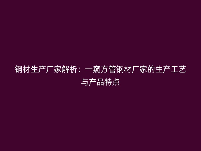 鋼材生產廠家解析：一窺方管鋼材廠家的生產工藝與產品特點