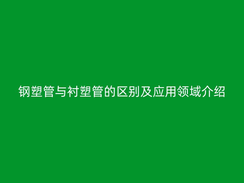 鋼塑管與襯塑管的區(qū)別及應用領域介紹