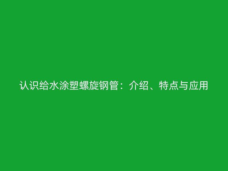 認(rèn)識給水涂塑螺旋鋼管：介紹、特點與應(yīng)用