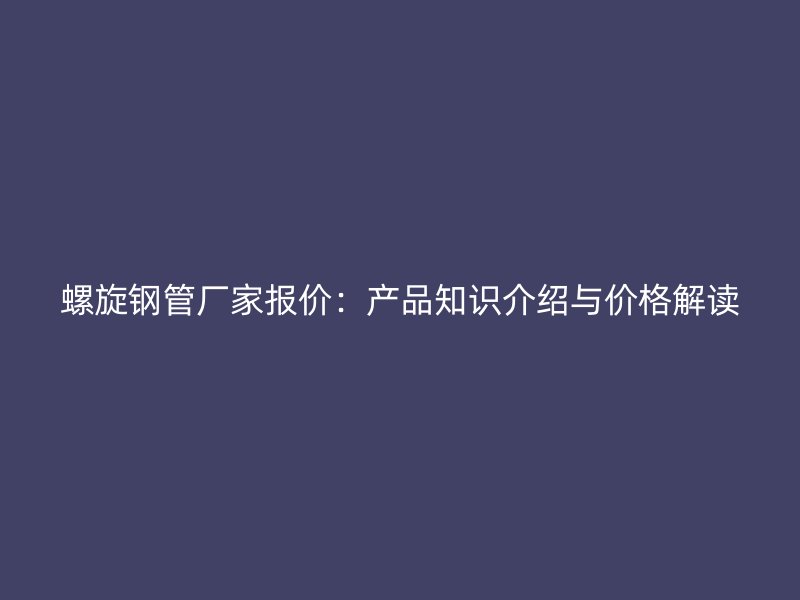 螺旋鋼管廠家報價：產(chǎn)品知識介紹與價格解讀