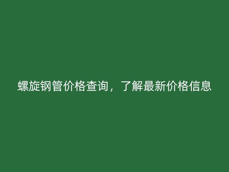 螺旋鋼管價格查詢，了解最新價格信息