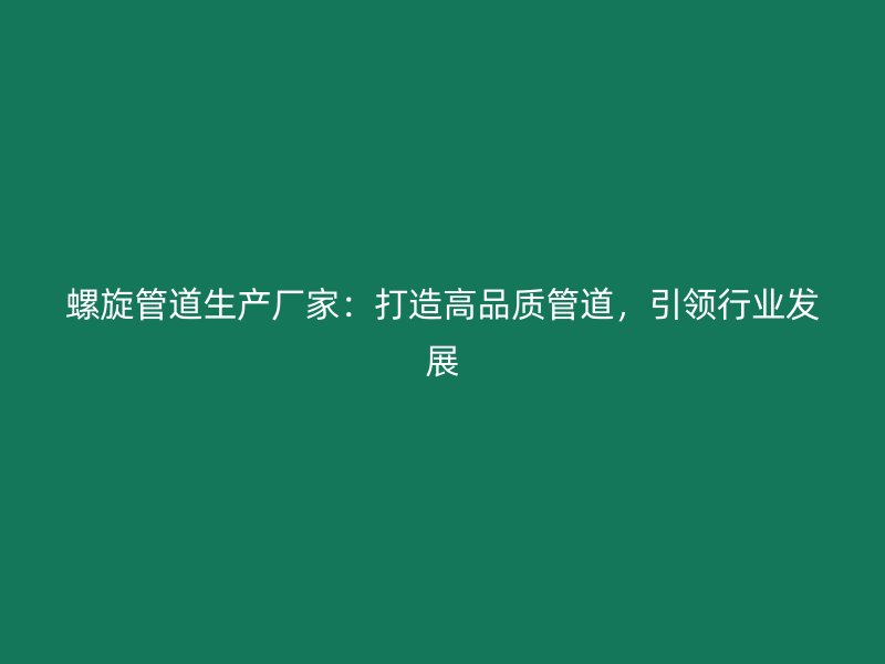 螺旋管道生產(chǎn)廠家：打造高品質(zhì)管道，引領行業(yè)發(fā)展