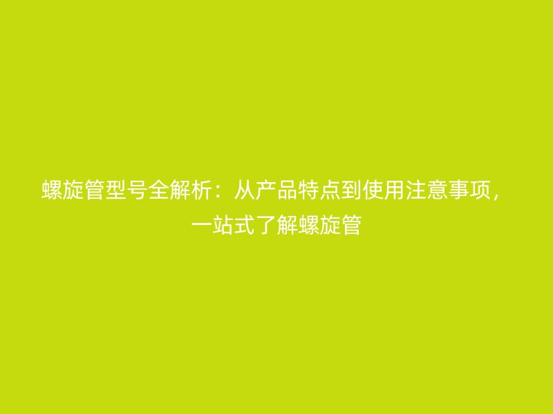 螺旋管型號全解析：從產(chǎn)品特點到使用注意事項，一站式了解螺旋管
