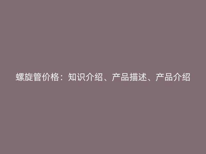 螺旋管價(jià)格：知識(shí)介紹、產(chǎn)品描述、產(chǎn)品介紹