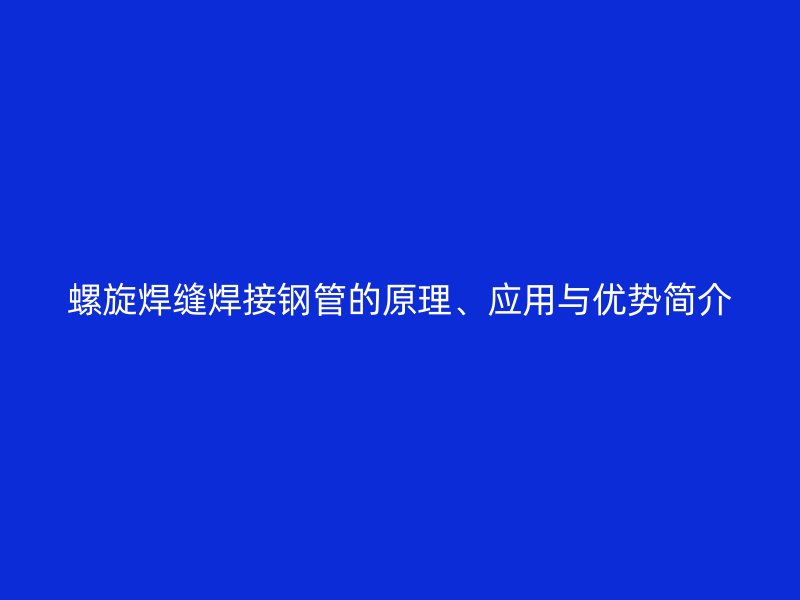 螺旋焊縫焊接鋼管的原理、應(yīng)用與優(yōu)勢簡介