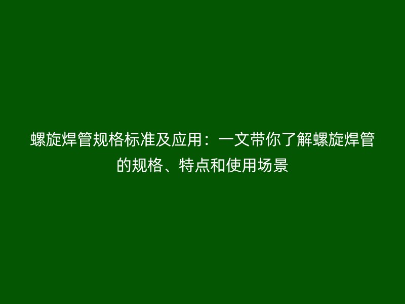 螺旋焊管規(guī)格標準及應(yīng)用：一文帶你了解螺旋焊管的規(guī)格、特點和使用場景