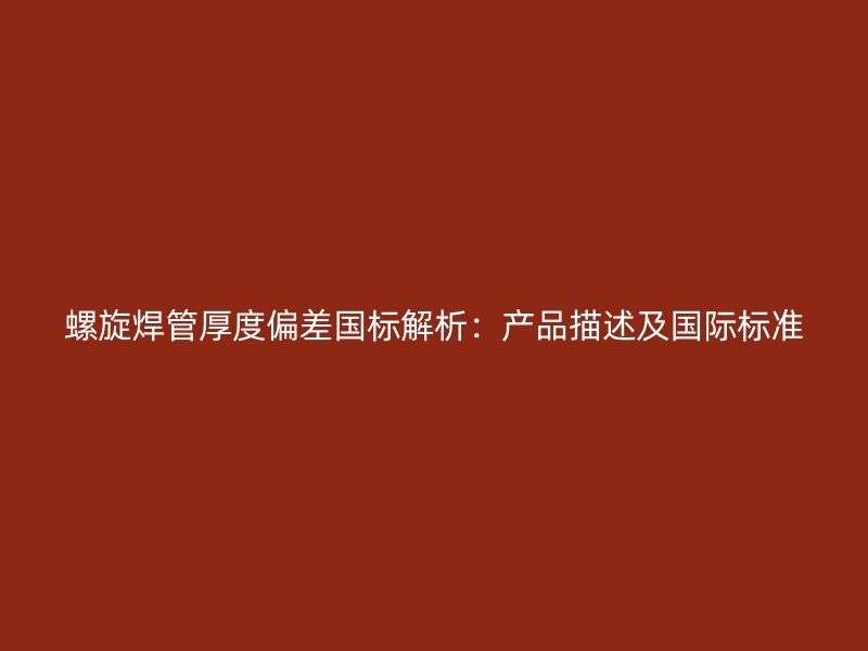 螺旋焊管厚度偏差國標(biāo)解析：產(chǎn)品描述及國際標(biāo)準(zhǔn)