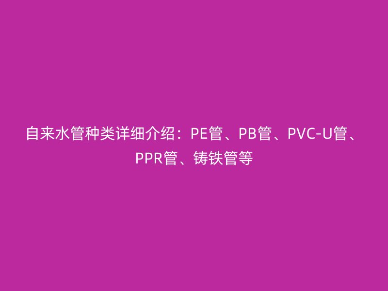 自來水管種類詳細(xì)介紹：PE管、PB管、PVC-U管、PPR管、鑄鐵管等