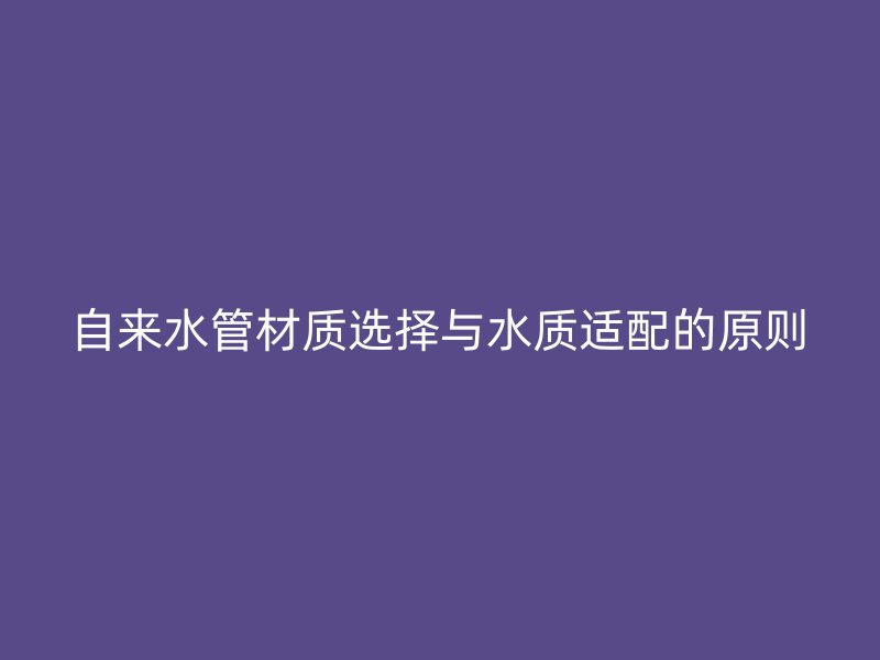 自來水管材質選擇與水質適配的原則