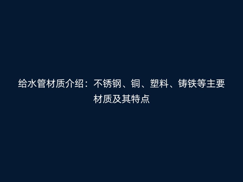 給水管材質(zhì)介紹：不銹鋼、銅、塑料、鑄鐵等主要材質(zhì)及其特點(diǎn)