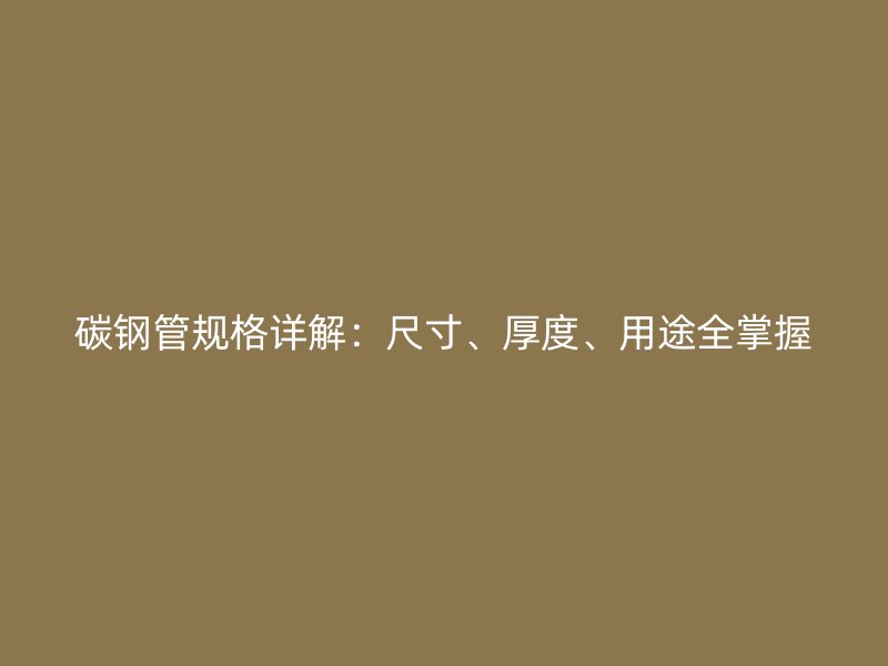 碳鋼管規(guī)格詳解：尺寸、厚度、用途全掌握