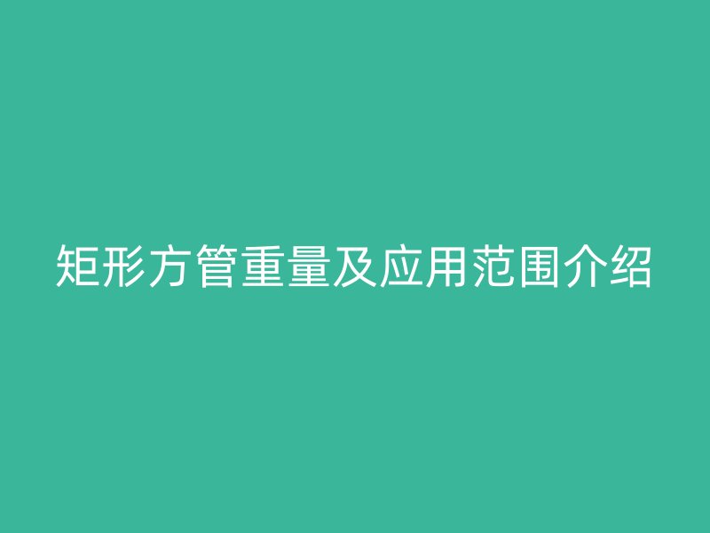 矩形方管重量及應(yīng)用范圍介紹
