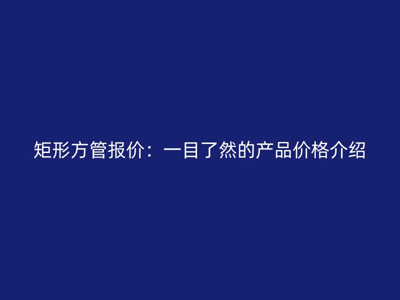 矩形方管報(bào)價(jià)：一目了然的產(chǎn)品價(jià)格介紹