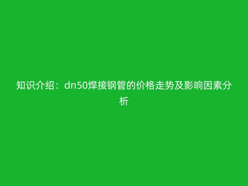 知識介紹：dn50焊接鋼管的價(jià)格走勢及影響因素分析