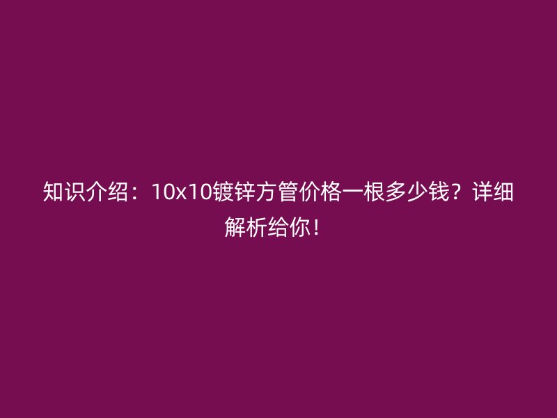 知識介紹：10x10鍍鋅方管價格一根多少錢？詳細解析給你！