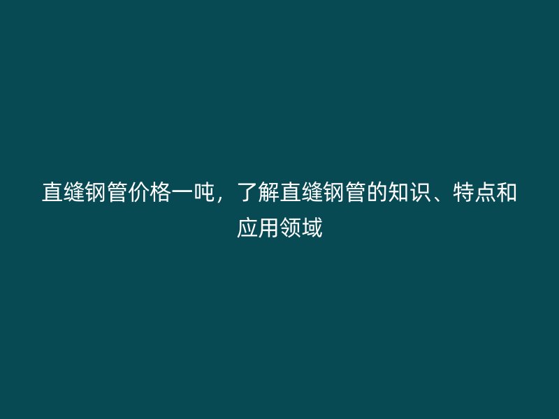 直縫鋼管價(jià)格一噸，了解直縫鋼管的知識(shí)、特點(diǎn)和應(yīng)用領(lǐng)域