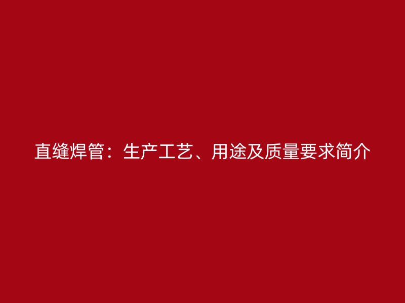 直縫焊管：生產(chǎn)工藝、用途及質(zhì)量要求簡介