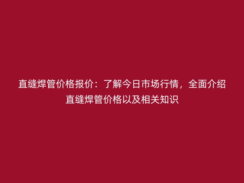 直縫焊管價格報價：了解今日市場行情，全面介紹直縫焊管價格以及相關知識
