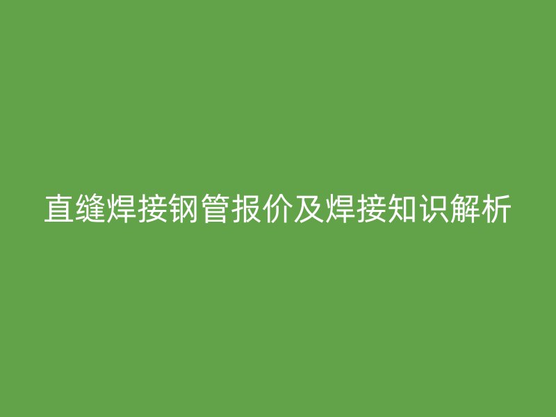直縫焊接鋼管報(bào)價(jià)及焊接知識解析