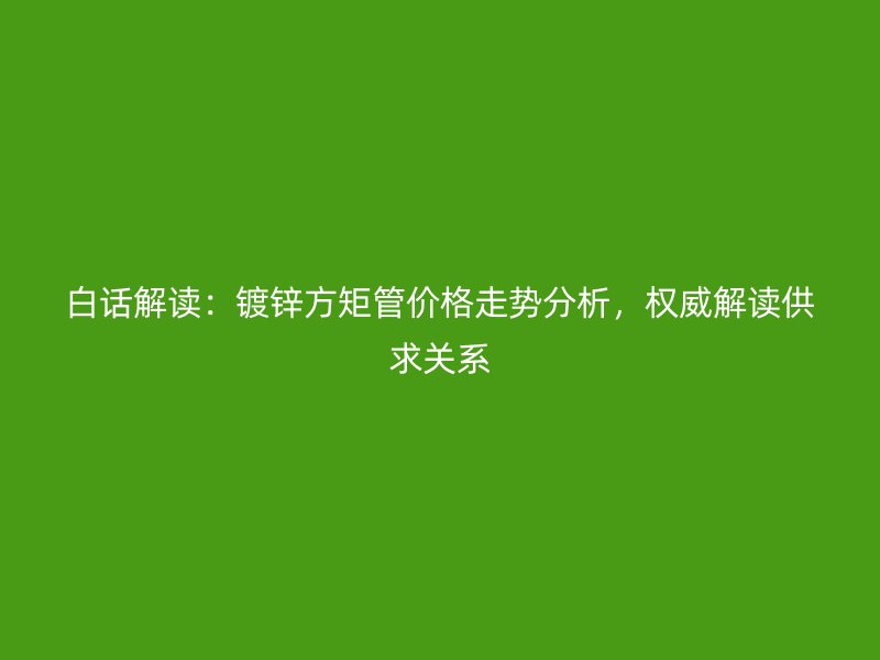 白話解讀：鍍鋅方矩管價格走勢分析，權(quán)威解讀供求關(guān)系