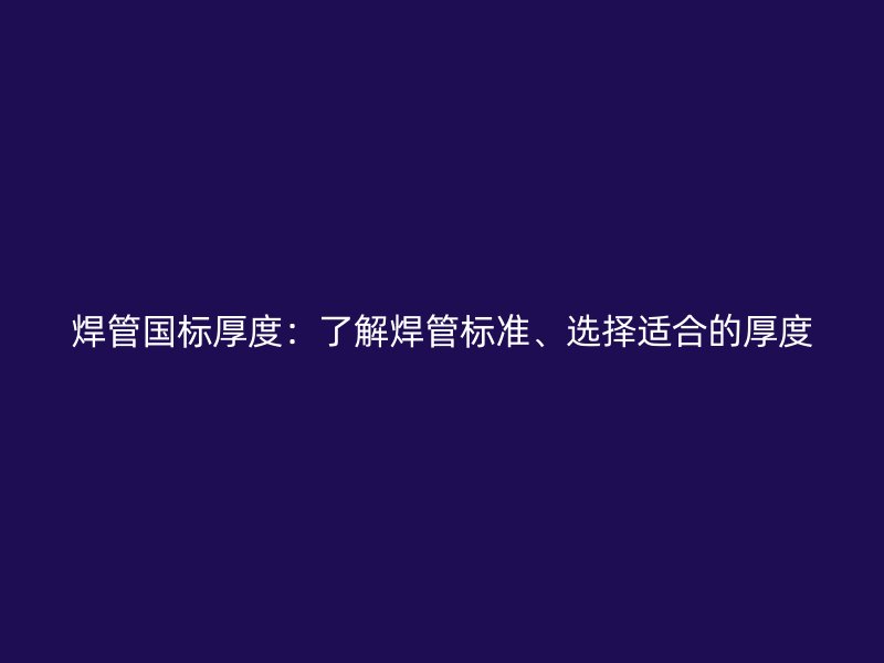 焊管國(guó)標(biāo)厚度：了解焊管標(biāo)準(zhǔn)、選擇適合的厚度