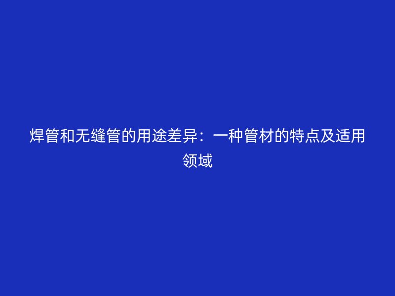 焊管和無縫管的用途差異：一種管材的特點及適用領域